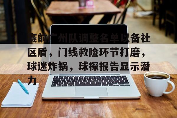 爱游戏-赛前广州队调整名单以备社区盾，门线救险环节打磨，球迷炸锅，球探报告显示潜力的简单介绍-爱游戏